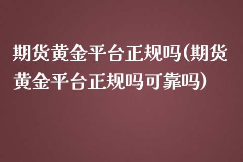 期货黄金平台正规吗(期货黄金平台正规吗可靠吗)_https://www.dai-osaka.com_股指期货_第1张