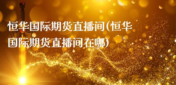 恒华国际期货直播间(恒华国际期货直播间在哪)_https://www.dai-osaka.com_原油期货_第1张