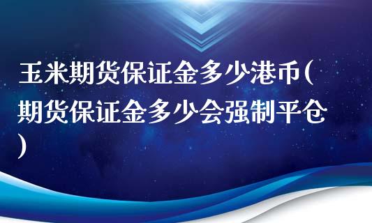 玉米期货保证金多少港币(期货保证金多少会强制平仓)_https://www.dai-osaka.com_外汇资讯_第1张