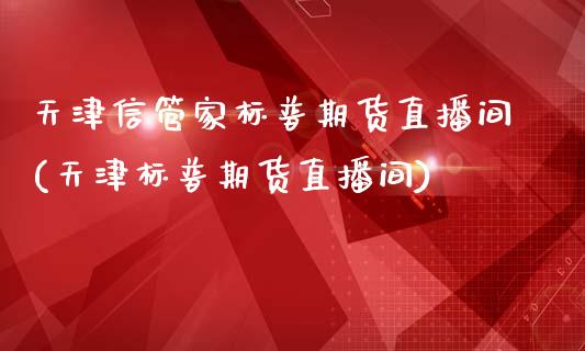 天津信管家标普期货直播间(天津标普期货直播间)_https://www.dai-osaka.com_外汇资讯_第1张