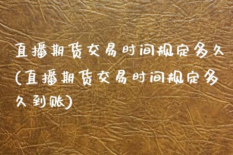 直播期货交易时间规定多久(直播期货交易时间规定多久到账)_https://www.dai-osaka.com_原油期货_第1张