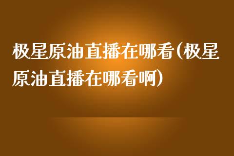 极星原油直播在哪看(极星原油直播在哪看啊)_https://www.dai-osaka.com_国内期货_第1张