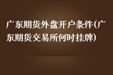 广东期货外盘开户条件(广东期货交易所何时挂牌)_https://www.dai-osaka.com_股指期货_第1张