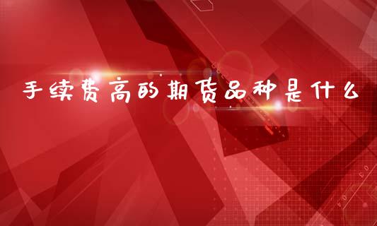 手续费高的期货品种是什么_https://www.dai-osaka.com_原油期货_第1张