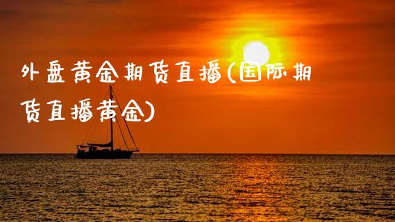 外盘黄金期货直播(国际期货直播黄金)_https://www.dai-osaka.com_原油期货_第1张