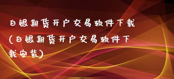 白银期货开户交易软件下载(白银期货开户交易软件下载安装)_https://www.dai-osaka.com_外汇资讯_第1张