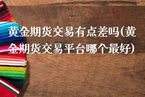 黄金期货交易有点差吗(黄金期货交易平台哪个最好)_https://www.dai-osaka.com_恒生指数_第1张