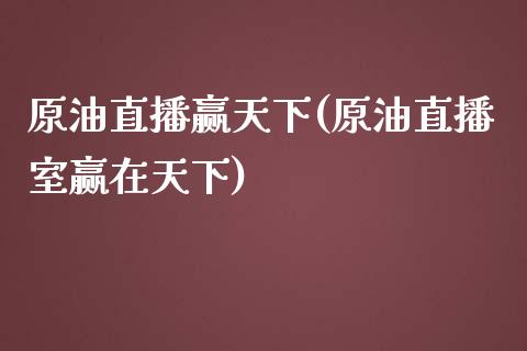 原油直播赢天下(原油直播室赢在天下)_https://www.dai-osaka.com_外汇资讯_第1张