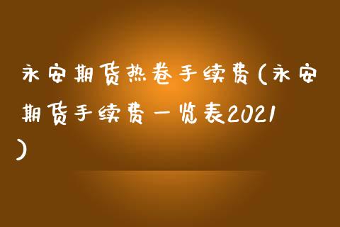 永安期货热卷手续费(永安期货手续费一览表2021)_https://www.dai-osaka.com_黄金期货_第1张