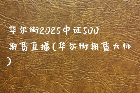 华尔街2025中证500期货直播(华尔街期货大师)_https://www.dai-osaka.com_股票资讯_第1张