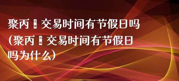 聚丙烯交易时间有节假日吗(聚丙烯交易时间有节假日吗为什么)_https://www.dai-osaka.com_股票资讯_第1张