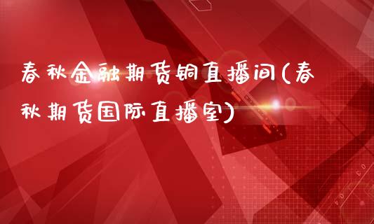 春秋金融期货铜直播间(春秋期货国际直播室)_https://www.dai-osaka.com_外汇资讯_第1张