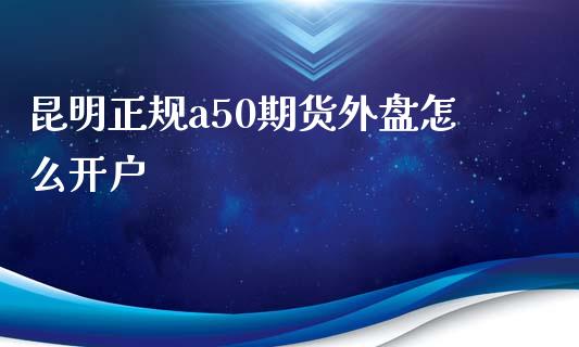 昆明正规a50期货外盘怎么开户_https://www.dai-osaka.com_黄金期货_第1张