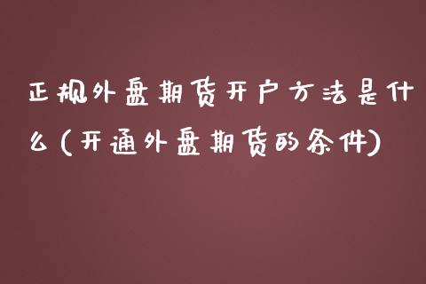 正规外盘期货开户方法是什么(开通外盘期货的条件)_https://www.dai-osaka.com_股票资讯_第1张