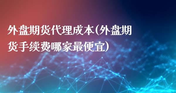 外盘期货代理成本(外盘期货手续费哪家最便宜)_https://www.dai-osaka.com_股票资讯_第1张