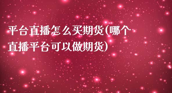 平台直播怎么买期货(哪个直播平台可以做期货)_https://www.dai-osaka.com_国内期货_第1张