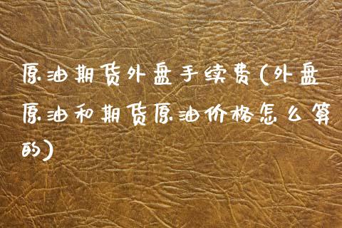 原油期货外盘手续费(外盘原油和期货原油价格怎么算的)_https://www.dai-osaka.com_原油期货_第1张