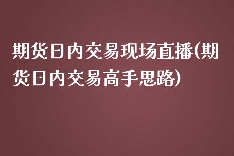 期货日内交易现场直播(期货日内交易高手思路)_https://www.dai-osaka.com_外汇资讯_第1张