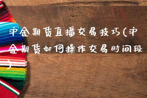 沪金期货直播交易技巧(沪金期货如何操作交易时间段)_https://www.dai-osaka.com_国内期货_第1张