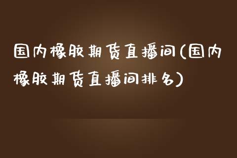 国内橡胶期货直播间(国内橡胶期货直播间排名)_https://www.dai-osaka.com_国内期货_第1张