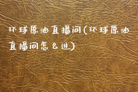 环球原油直播间(环球原油直播间怎么进)_https://www.dai-osaka.com_国内期货_第1张