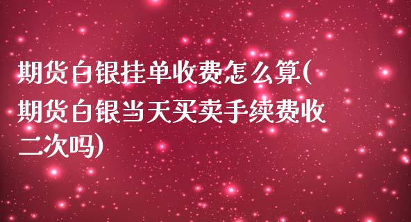 期货白银挂单收费怎么算(期货白银当天买卖手续费收二次吗)_https://www.dai-osaka.com_外汇资讯_第1张