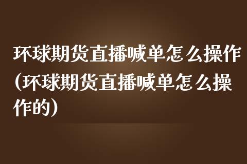 环球期货直播喊单怎么操作(环球期货直播喊单怎么操作的)_https://www.dai-osaka.com_原油期货_第1张