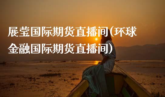 展莹国际期货直播间(环球金融国际期货直播间)_https://www.dai-osaka.com_恒生指数_第1张