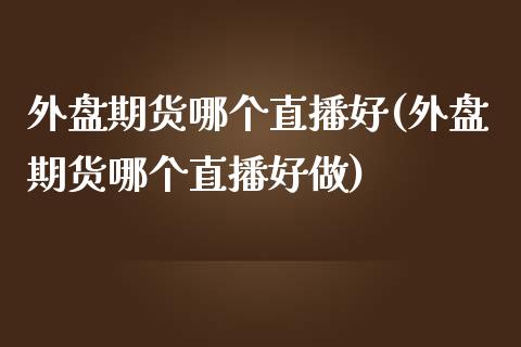 外盘期货哪个直播好(外盘期货哪个直播好做)_https://www.dai-osaka.com_恒生指数_第1张