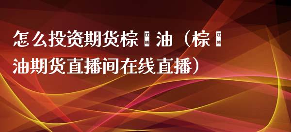 怎么投资期货棕榈油（棕榈油期货直播间在线直播）_https://www.dai-osaka.com_恒生指数_第1张