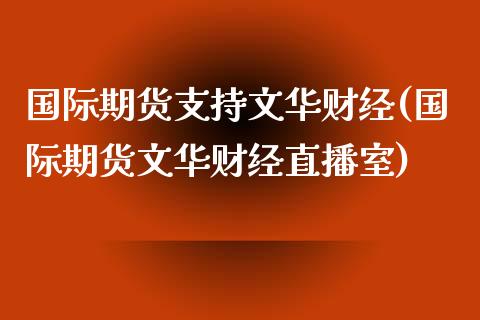 国际期货支持文华财经(国际期货文华财经直播室)_https://www.dai-osaka.com_外盘期货_第1张