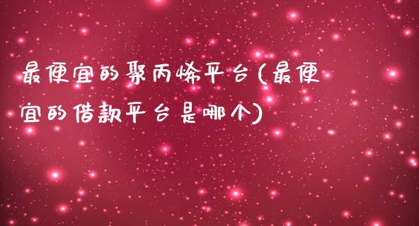 最便宜的聚丙烯平台(最便宜的借款平台是哪个)_https://www.dai-osaka.com_股指期货_第1张