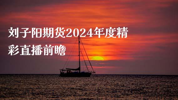 刘子阳期货2024年度精彩直播前瞻_https://www.dai-osaka.com_外汇资讯_第1张