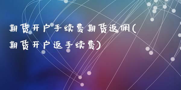 期货开户手续费期货返佣(期货开户返手续费)_https://www.dai-osaka.com_股指期货_第1张