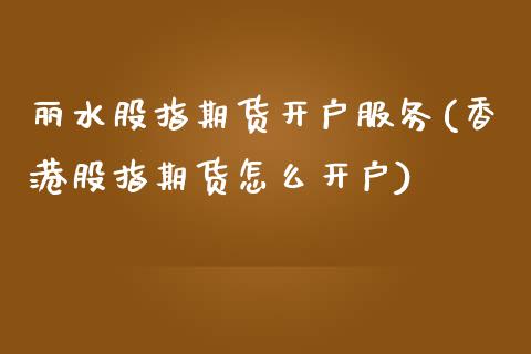 丽水股指期货开户服务(香港股指期货怎么开户)_https://www.dai-osaka.com_股票资讯_第1张