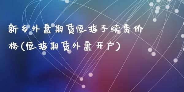 新乡外盘期货恒指手续费价格(恒指期货外盘开户)_https://www.dai-osaka.com_恒生指数_第1张