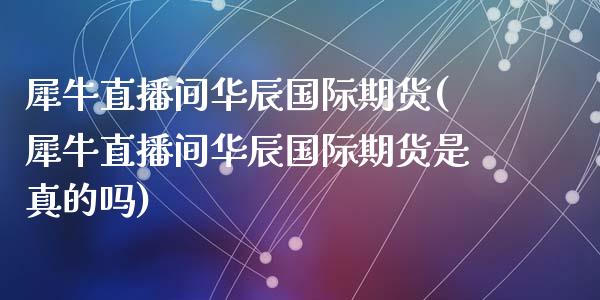 犀牛直播间华辰国际期货(犀牛直播间华辰国际期货是真的吗)_https://www.dai-osaka.com_原油期货_第1张