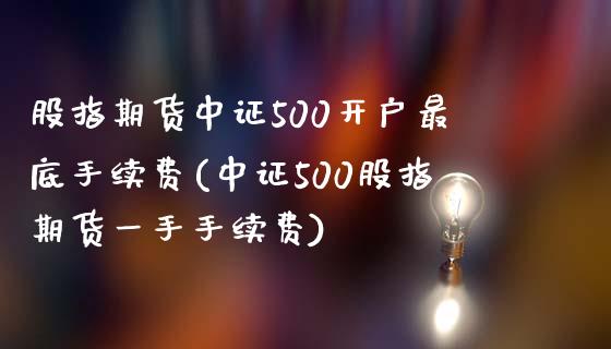 股指期货中证500开户最底手续费(中证500股指期货一手手续费)_https://www.dai-osaka.com_外盘期货_第1张