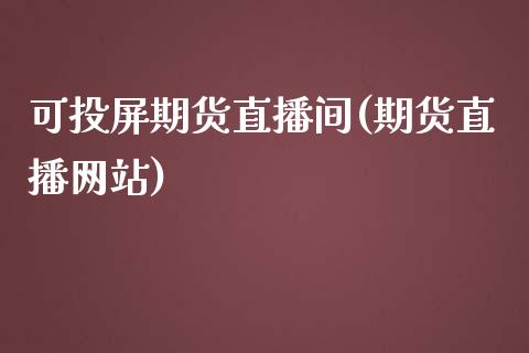 可投屏期货直播间(期货直播网站)_https://www.dai-osaka.com_国内期货_第1张