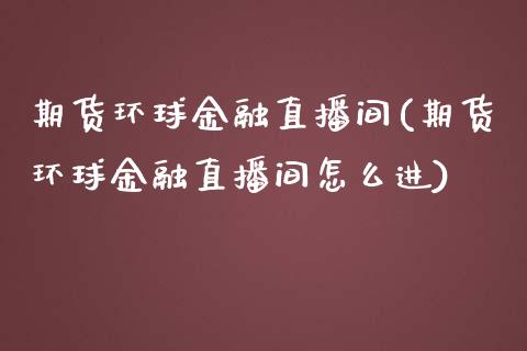 期货环球金融直播间(期货环球金融直播间怎么进)_https://www.dai-osaka.com_外汇资讯_第1张