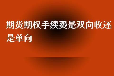 期货期权手续费是双向收还是单向_https://www.dai-osaka.com_黄金期货_第1张