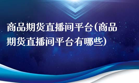 商品期货直播间平台(商品期货直播间平台有哪些)_https://www.dai-osaka.com_黄金期货_第1张