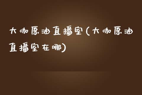 大咖原油直播室(大咖原油直播室在哪)_https://www.dai-osaka.com_国内期货_第1张