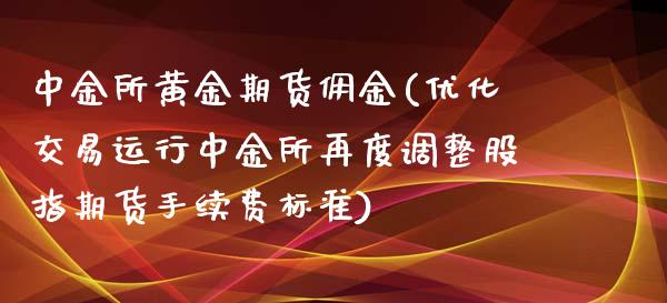 中金所黄金期货佣金(优化交易运行中金所再度调整股指期货手续费标准)_https://www.dai-osaka.com_国内期货_第1张