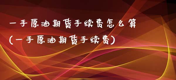 一手原油期货手续费怎么算(一手原油期货手续费)_https://www.dai-osaka.com_原油期货_第1张