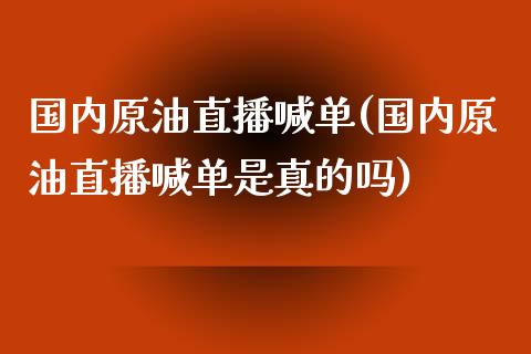 国内原油直播喊单(国内原油直播喊单是真的吗)_https://www.dai-osaka.com_股指期货_第1张