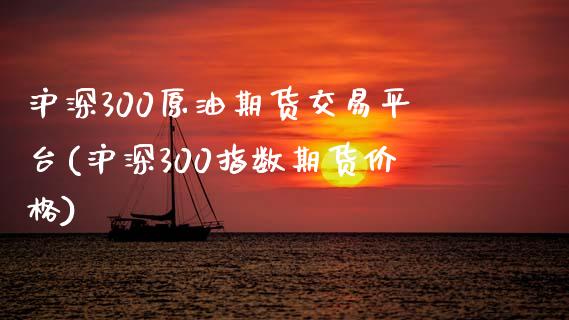 沪深300原油期货交易平台(沪深300指数期货价格)_https://www.dai-osaka.com_股票资讯_第1张