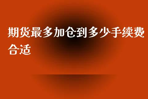 期货最多加仓到多少手续费合适_https://www.dai-osaka.com_国内期货_第1张