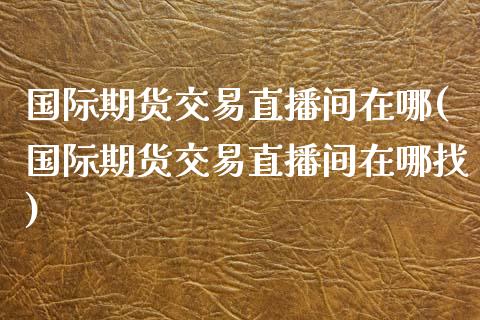 国际期货交易直播间在哪(国际期货交易直播间在哪找)_https://www.dai-osaka.com_原油期货_第1张