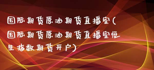 国际期货原油期货直播室(国际期货原油期货直播室恒生指数期货开户)_https://www.dai-osaka.com_国内期货_第1张